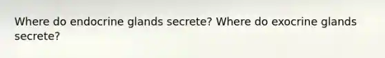 Where do endocrine glands secrete? Where do exocrine glands secrete?