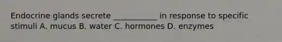 Endocrine glands secrete ___________ in response to specific stimuli A. mucus B. water C. hormones D. enzymes