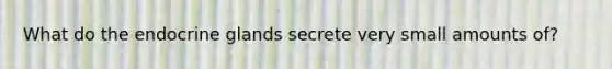 What do the endocrine glands secrete very small amounts of?