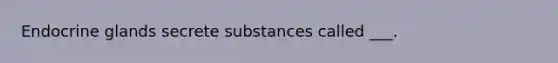 Endocrine glands secrete substances called ___.