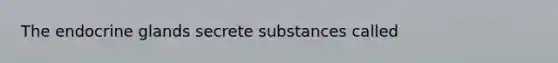 The endocrine glands secrete substances called