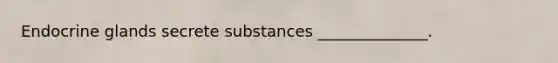 Endocrine glands secrete substances ______________.