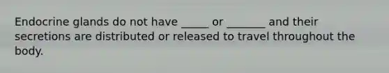 Endocrine glands do not have _____ or _______ and their secretions are distributed or released to travel throughout the body.