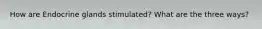 How are Endocrine glands stimulated? What are the three ways?