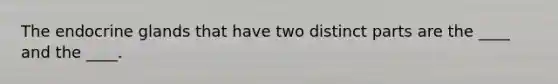 The endocrine glands that have two distinct parts are the ____ and the ____.