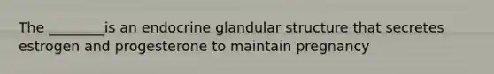 The ________is an endocrine glandular structure that secretes estrogen and progesterone to maintain pregnancy