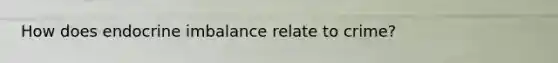 How does endocrine imbalance relate to crime?