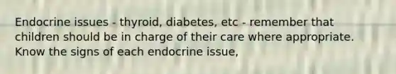 Endocrine issues - thyroid, diabetes, etc - remember that children should be in charge of their care where appropriate. Know the signs of each endocrine issue,