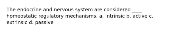 The endocrine and nervous system are considered ____ homeostatic regulatory mechanisms. a. intrinsic b. active c. extrinsic d. passive