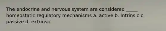 The endocrine and nervous system are considered _____ homeostatic regulatory mechanisms a. active b. intrinsic c. passive d. extrinsic