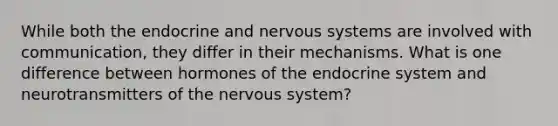 While both the endocrine and nervous systems are involved with communication, they differ in their mechanisms. What is one difference between hormones of the endocrine system and neurotransmitters of the nervous system?