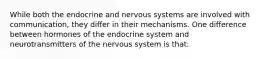 While both the endocrine and nervous systems are involved with communication, they differ in their mechanisms. One difference between hormones of the endocrine system and neurotransmitters of the nervous system is that: