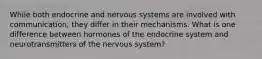 While both endocrine and nervous systems are involved with communication, they differ in their mechanisms. What is one difference between hormones of the endocrine system and neurotransmitters of the nervous system?