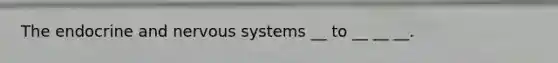The endocrine and nervous systems __ to __ __ __.