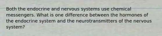 Both the endocrine and <a href='https://www.questionai.com/knowledge/kThdVqrsqy-nervous-system' class='anchor-knowledge'>nervous system</a>s use chemical messengers. What is one difference between the hormones of the endocrine system and the neurotransmitters of the nervous system?