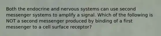 Both the endocrine and nervous systems can use second messenger systems to amplify a signal. Which of the following is NOT a second messenger produced by binding of a first messenger to a cell surface receptor?