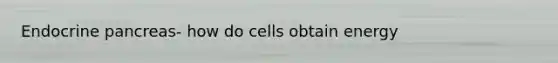 Endocrine pancreas- how do cells obtain energy