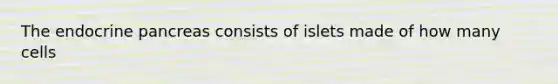 The endocrine pancreas consists of islets made of how many cells