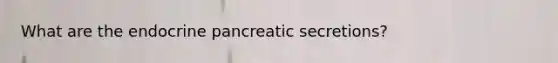 What are the endocrine pancreatic secretions?