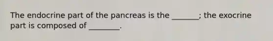 The endocrine part of the pancreas is the _______; the exocrine part is composed of ________.