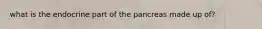 what is the endocrine part of the pancreas made up of?