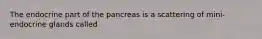 The endocrine part of the pancreas is a scattering of mini-endocrine glands called