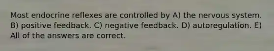 Most endocrine reflexes are controlled by A) the nervous system. B) positive feedback. C) negative feedback. D) autoregulation. E) All of the answers are correct.