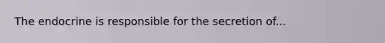 The endocrine is responsible for the secretion of...