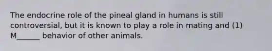 The endocrine role of the pineal gland in humans is still controversial, but it is known to play a role in mating and (1) M______ behavior of other animals.