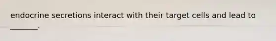 endocrine secretions interact with their target cells and lead to _______.