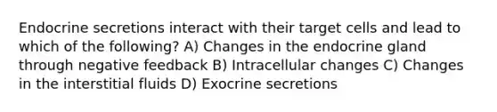 Endocrine secretions interact with their target cells and lead to which of the following? A) Changes in the endocrine gland through negative feedback B) Intracellular changes C) Changes in the interstitial fluids D) Exocrine secretions