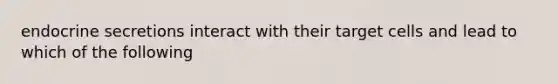 endocrine secretions interact with their target cells and lead to which of the following