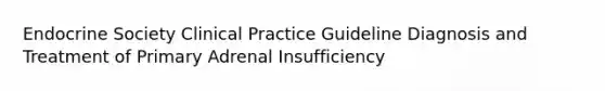 Endocrine Society Clinical Practice Guideline Diagnosis and Treatment of Primary Adrenal Insufficiency