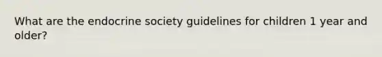 What are the endocrine society guidelines for children 1 year and older?