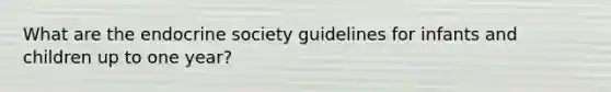 What are the endocrine society guidelines for infants and children up to one year?