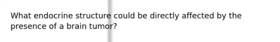 What endocrine structure could be directly affected by the presence of a brain tumor?