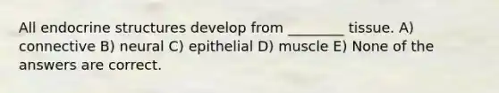 All endocrine structures develop from ________ tissue. A) connective B) neural C) epithelial D) muscle E) None of the answers are correct.