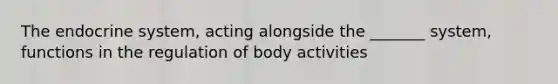 The endocrine system, acting alongside the _______ system, functions in the regulation of body activities