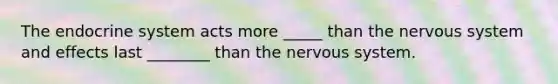 The endocrine system acts more _____ than the nervous system and effects last ________ than the nervous system.