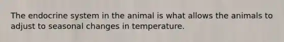 The endocrine system in the animal is what allows the animals to adjust to seasonal changes in temperature.