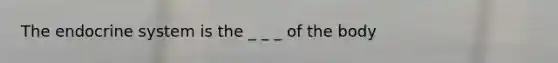 The endocrine system is the _ _ _ of the body