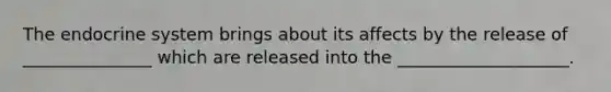 The <a href='https://www.questionai.com/knowledge/k97r8ZsIZg-endocrine-system' class='anchor-knowledge'>endocrine system</a> brings about its affects by the release of _______________ which are released into the ____________________.