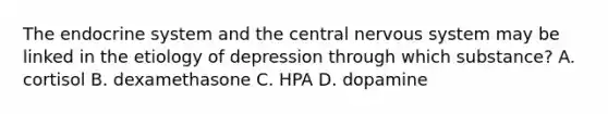 The endocrine system and the central nervous system may be linked in the etiology of depression through which substance? A. cortisol B. dexamethasone C. HPA D. dopamine