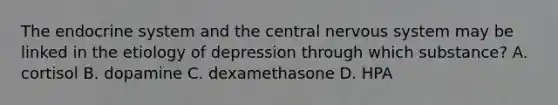 The endocrine system and the central nervous system may be linked in the etiology of depression through which substance? A. cortisol B. dopamine C. dexamethasone D. HPA