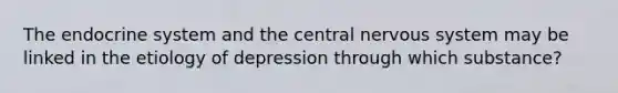 The endocrine system and the central nervous system may be linked in the etiology of depression through which substance?