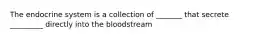 The endocrine system is a collection of _______ that secrete _________ directly into the bloodstream