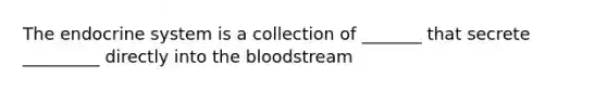 The endocrine system is a collection of _______ that secrete _________ directly into the bloodstream