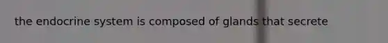 the endocrine system is composed of glands that secrete