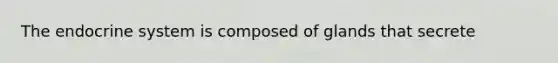 The endocrine system is composed of glands that secrete