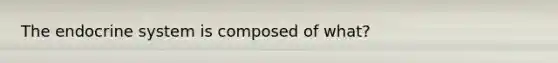 The endocrine system is composed of what?